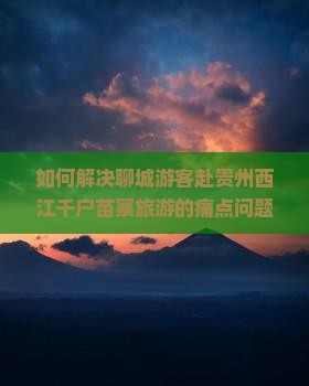 如何解决聊城游客赴贵州西江千户苗寨旅游的痛点问题？