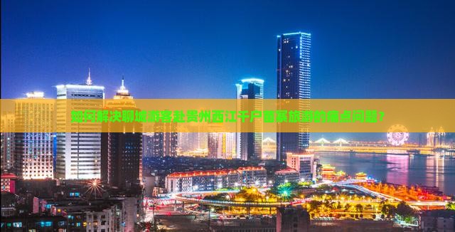 如何解决聊城游客赴贵州西江千户苗寨旅游的痛点问题？