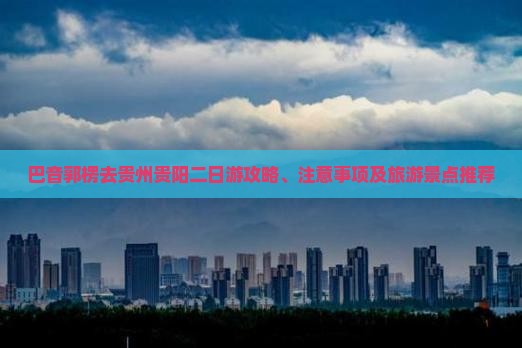 巴音郭楞去贵州贵阳二日游攻略、注意事项及旅游景点推荐