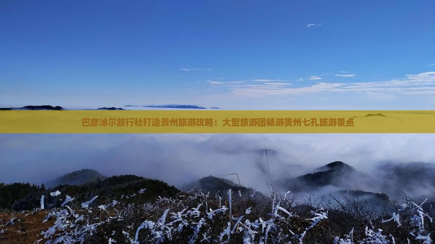 巴彦淖尔旅行社打造贵州旅游攻略：大型旅游团畅游贵州七孔旅游景点