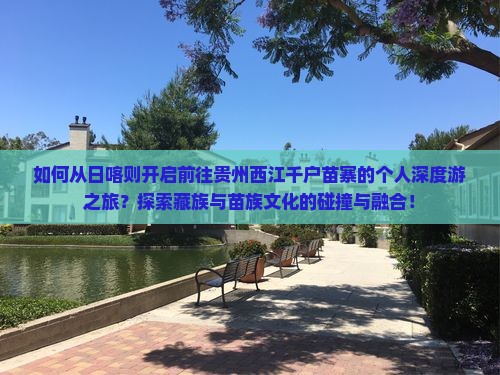 如何从日喀则开启前往贵州西江千户苗寨的个人深度游之旅？探索藏族与苗族文化的碰撞与融合！