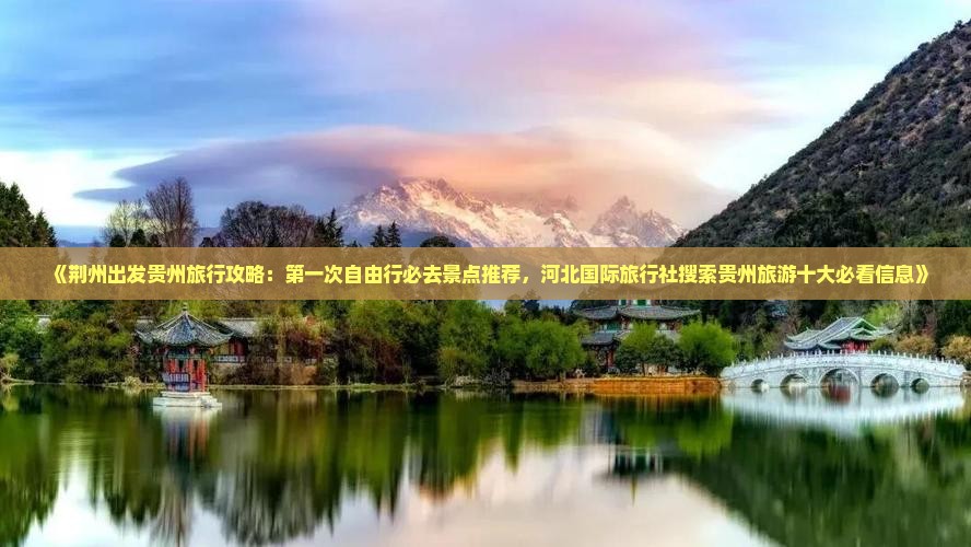 《荆州出发贵州旅行攻略：第一次自由行必去景点推荐，河北国际旅行社搜索贵州旅游十大必看信息》