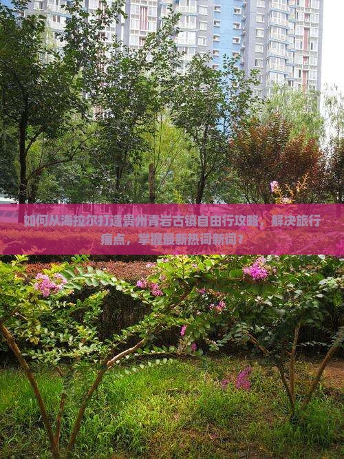 如何从海拉尔打造贵州青岩古镇自由行攻略，解决旅行痛点，掌握最新热词新词？