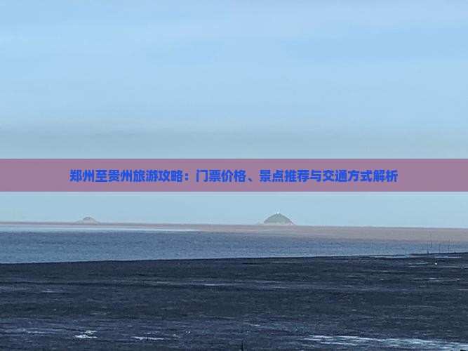 郑州至贵州旅游攻略：门票价格、景点推荐与交通方式解析