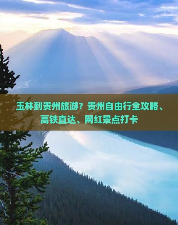 玉林到贵州旅游？贵州自由行全攻略、高铁直达、网红景点打卡