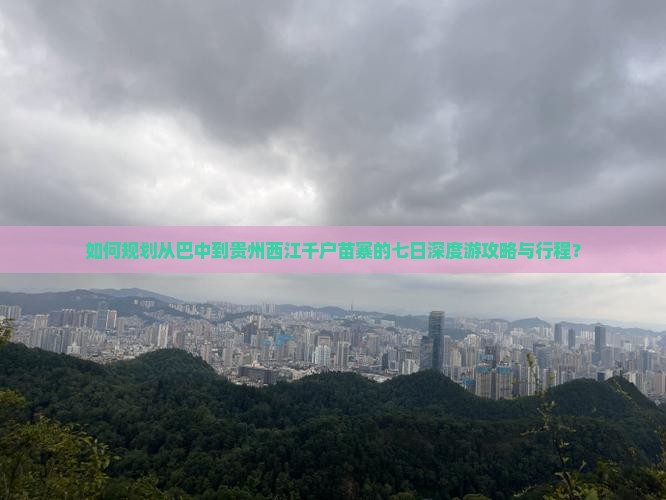 如何规划从巴中到贵州西江千户苗寨的七日深度游攻略与行程？