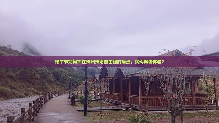 端午节如何抓住贵州贵阳自由团的痛点，实现畅游体验？