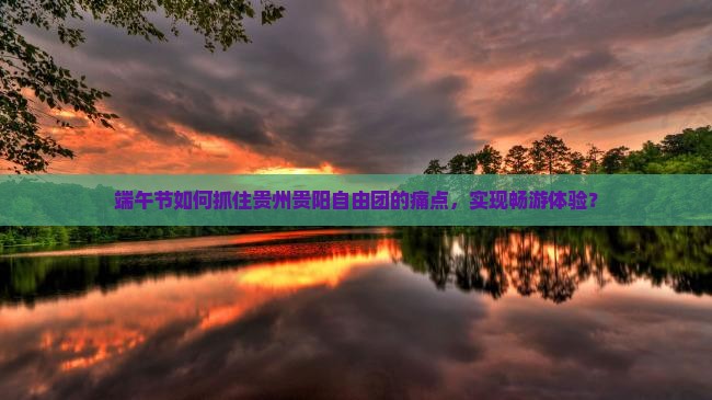 端午节如何抓住贵州贵阳自由团的痛点，实现畅游体验？