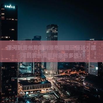 漯河到贵州黄果树瀑布哪里玩最近？漯河到贵州黄果树瀑布多远？