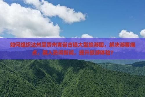 如何组织达州至贵州青岩古镇大型旅游团，解决游客痛点，融入热词新词，提升旅游体验？