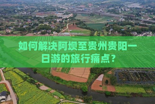 如何解决阿坝至贵州贵阳一日游的旅行痛点？