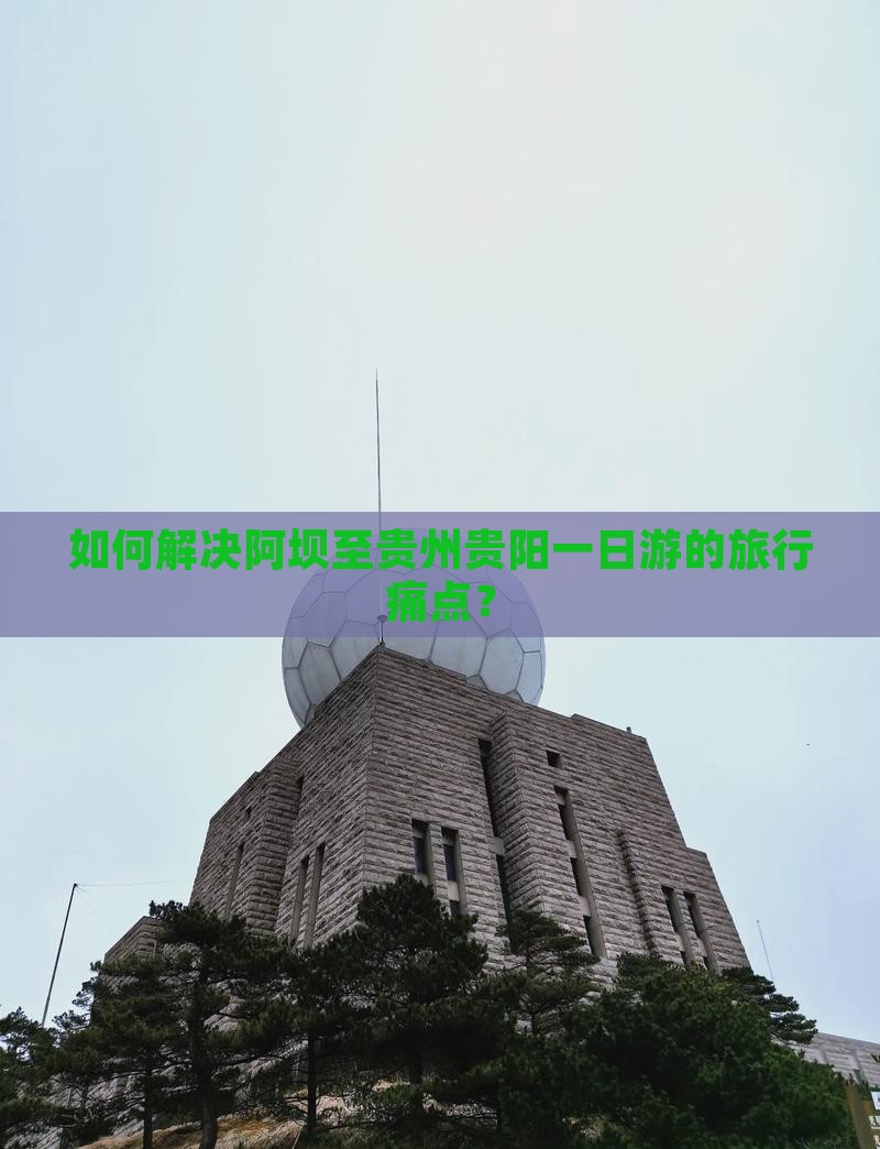 如何解决阿坝至贵州贵阳一日游的旅行痛点？