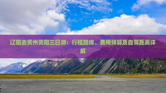 辽阳去贵州贵阳三日游：行程路线、费用预算及自驾距离详解