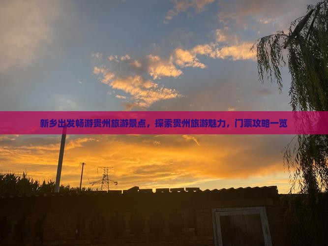 新乡出发畅游贵州旅游景点，探索贵州旅游魅力，门票攻略一览
