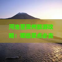 河池至贵州旅游攻略：哪些景点必去？有哪些当地特色美食推荐？