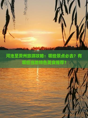 河池至贵州旅游攻略：哪些景点必去？有哪些当地特色美食推荐？