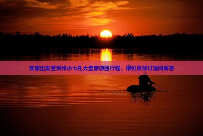 安康出发至贵州小七孔大型旅游团行程、报价及预订疑问解答