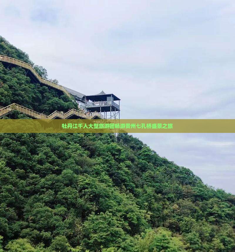 牡丹江千人大型旅游团畅游贵州七孔桥盛景之旅