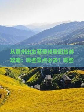 从惠州出发至贵州贵阳旅游攻略：哪些景点必去？哪些美食不容错过？