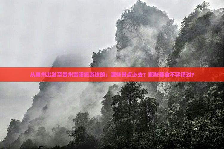 从惠州出发至贵州贵阳旅游攻略：哪些景点必去？哪些美食不容错过？