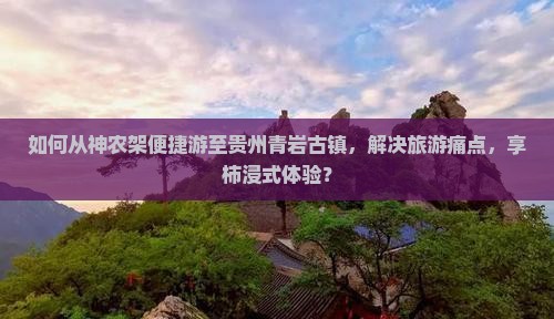 如何从神农架便捷游至贵州青岩古镇，解决旅游痛点，享柿浸式体验？
