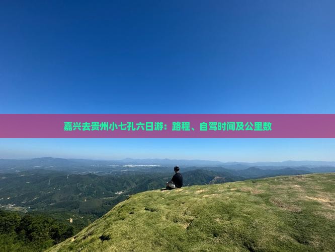 嘉兴去贵州小七孔六日游：路程、自驾时间及公里数