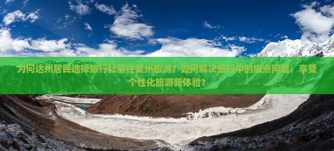 为何达州居民选择旅行社前往贵州旅游？如何解决旅行中的痛点问题，享受个性化旅游新体验？