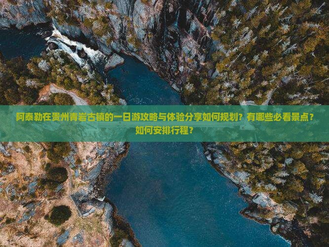 阿泰勒在贵州青岩古镇的一日游攻略与体验分享如何规划？有哪些必看景点？如何安排行程？