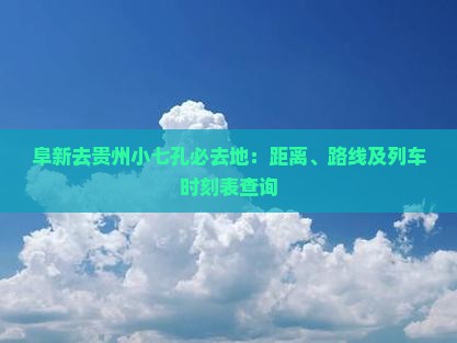 阜新去贵州小七孔必去地：距离、路线及列车时刻表查询