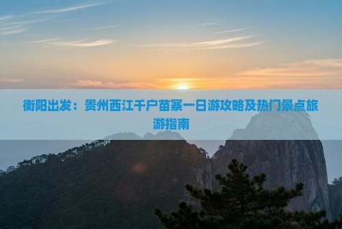 衡阳出发：贵州西江千户苗寨一日游攻略及热门景点旅游指南