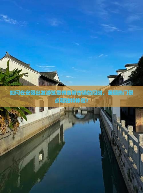 如何在安阳出发游览贵州青岩古镇的同时，兼顾热门景点和独特体验？