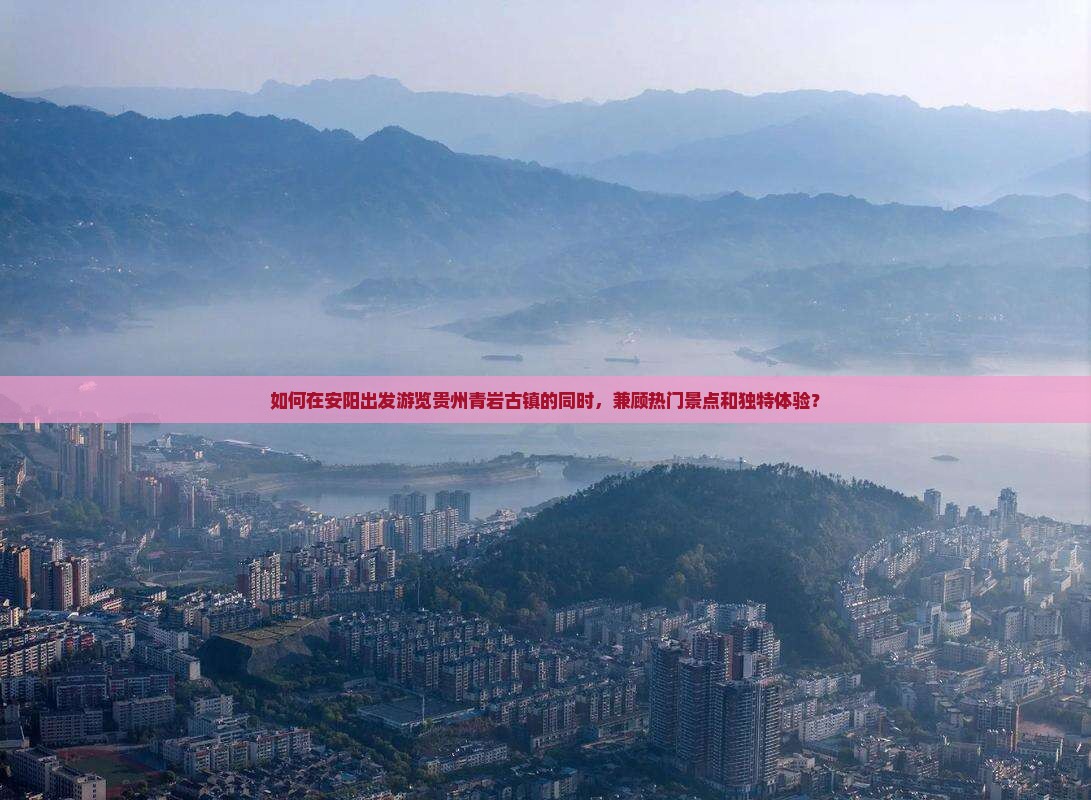 如何在安阳出发游览贵州青岩古镇的同时，兼顾热门景点和独特体验？