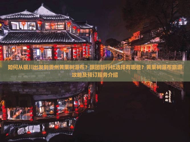 如何从银川出发到贵州黄果树瀑布？跟团旅行社选择有哪些？黄果树瀑布旅游攻略及预订服务介绍