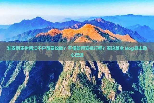 淮安到贵州西江千户苗寨攻略？不懂如何安排行程？看这篇全 Bog身未动心已远