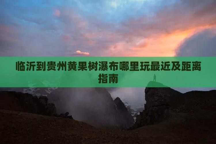 临沂到贵州黄果树瀑布哪里玩最近及距离指南