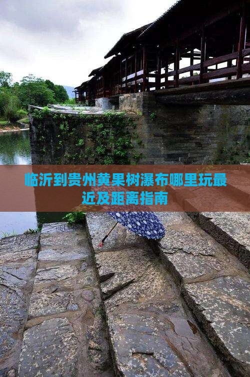 临沂到贵州黄果树瀑布哪里玩最近及距离指南