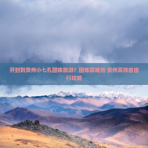 开封到贵州小七孔团体旅游？团体票难抢+贵州高铁自由行攻略