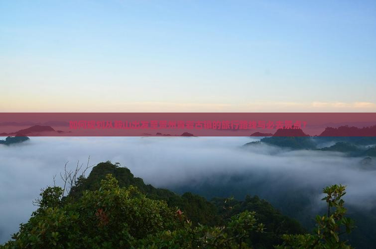 如何规划从鞍山出发至贵州青岩古镇的旅行路线与必去景点？
