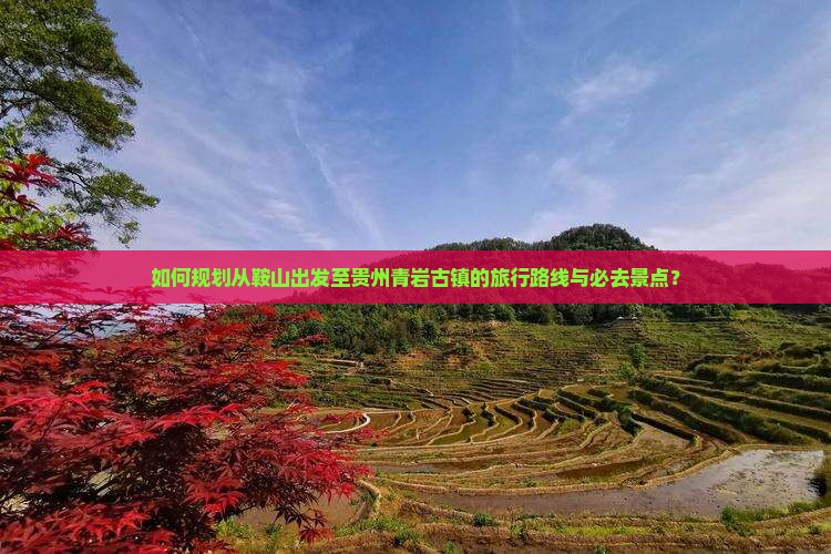 如何规划从鞍山出发至贵州青岩古镇的旅行路线与必去景点？