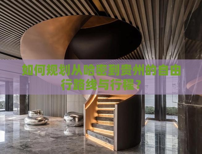 如何规划从哈密到贵州的自由行路线与行程？