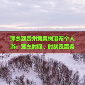 萍乡到贵州黄果树瀑布个人游：驾车时间、时刻及票务查询