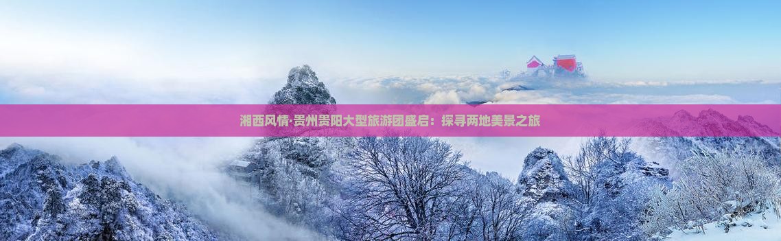 湘西风情·贵州贵阳大型旅游团盛启：探寻两地美景之旅