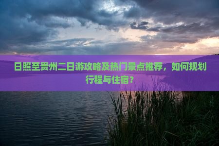 日照至贵州二日游攻略及热门景点推荐，如何规划行程与住宿？