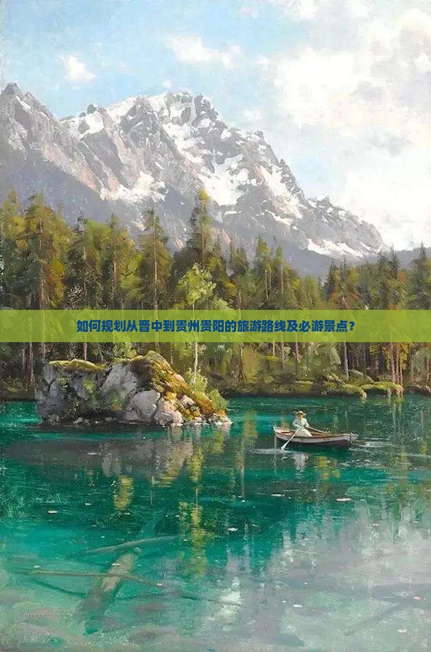 如何规划从晋中到贵州贵阳的旅游路线及必游景点？