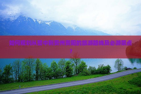 如何规划从晋中到贵州贵阳的旅游路线及必游景点？