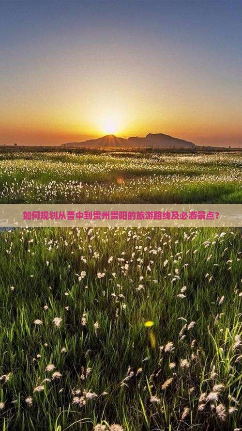 如何规划从晋中到贵州贵阳的旅游路线及必游景点？