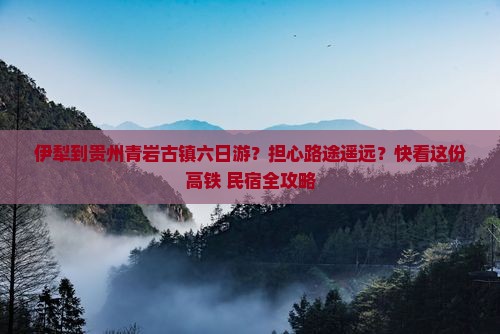 伊犁到贵州青岩古镇六日游？担心路途遥远？快看这份高铁+民宿全攻略
