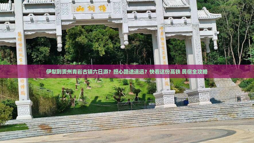 伊犁到贵州青岩古镇六日游？担心路途遥远？快看这份高铁+民宿全攻略