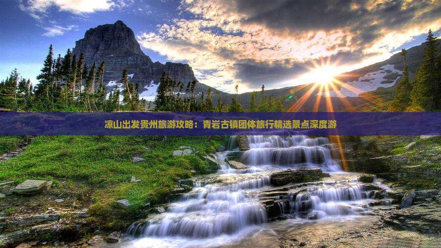 凉山出发贵州旅游攻略：青岩古镇团体旅行精选景点深度游