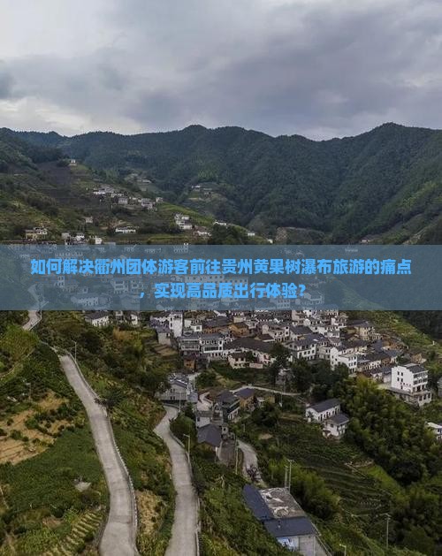 如何解决衢州团体游客前往贵州黄果树瀑布旅游的痛点，实现高品质出行体验？